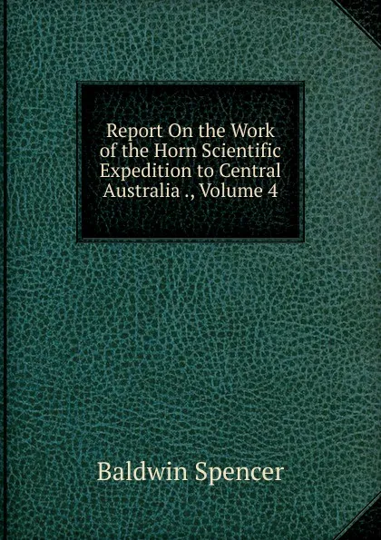 Обложка книги Report On the Work of the Horn Scientific Expedition to Central Australia ., Volume 4, Baldwin Spencer