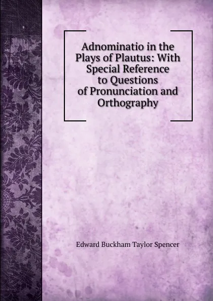 Обложка книги Adnominatio in the Plays of Plautus: With Special Reference to Questions of Pronunciation and Orthography, Edward Buckham Taylor Spencer