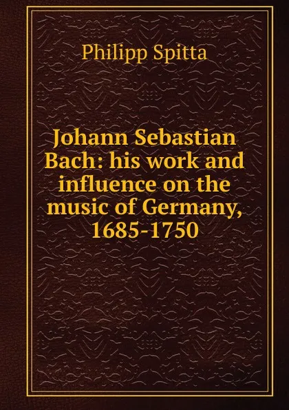 Обложка книги Johann Sebastian Bach: his work and influence on the music of Germany, 1685-1750, Philipp Spitta