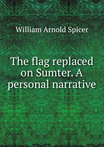 Обложка книги The flag replaced on Sumter. A personal narrative, William Arnold Spicer