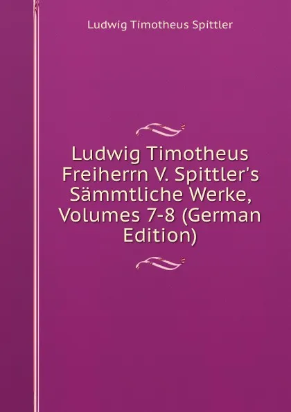 Обложка книги Ludwig Timotheus Freiherrn V. Spittler.s Sammtliche Werke, Volumes 7-8 (German Edition), Ludwig Timotheus Spittler