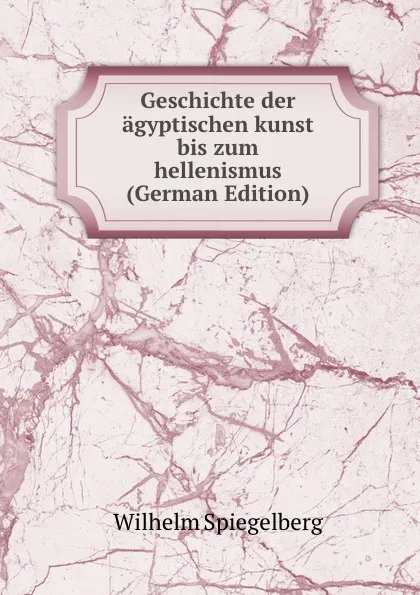 Обложка книги Geschichte der agyptischen kunst bis zum hellenismus (German Edition), Wilhelm Spiegelberg