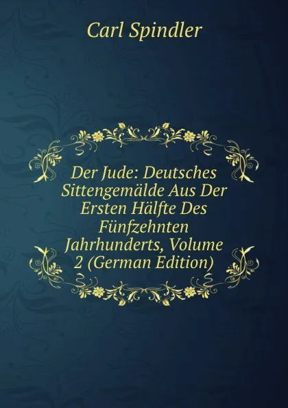 Обложка книги Der Jude: Deutsches Sittengemalde Aus Der Ersten Halfte Des Funfzehnten Jahrhunderts, Volume 2 (German Edition), Carl Spindler