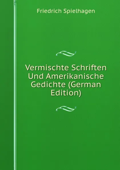 Обложка книги Vermischte Schriften Und Amerikanische Gedichte (German Edition), Friedrich Spielhagen