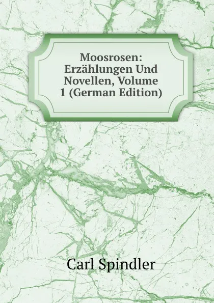 Обложка книги Moosrosen: Erzahlungen Und Novellen, Volume 1 (German Edition), Carl Spindler