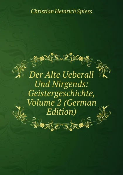 Обложка книги Der Alte Ueberall Und Nirgends: Geistergeschichte, Volume 2 (German Edition), Christian Heinrich Spiess