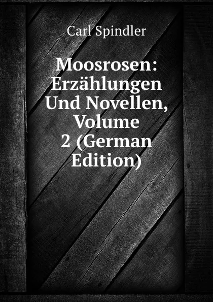 Обложка книги Moosrosen: Erzahlungen Und Novellen, Volume 2 (German Edition), Carl Spindler