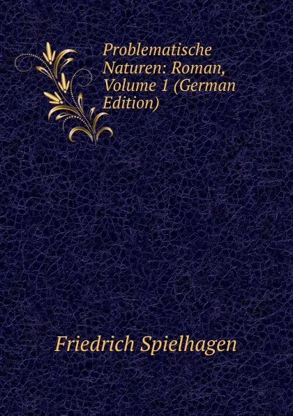 Обложка книги Problematische Naturen: Roman, Volume 1 (German Edition), Friedrich Spielhagen