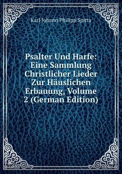 Обложка книги Psalter Und Harfe: Eine Sammlung Christlicher Lieder Zur Hauslichen Erbauung, Volume 2 (German Edition), Karl Johann Philipp Spitta