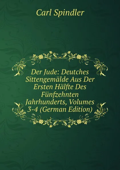 Обложка книги Der Jude: Deutches Sittengemalde Aus Der Ersten Halfte Des Funfzehnten Jahrhunderts, Volumes 3-4 (German Edition), Carl Spindler