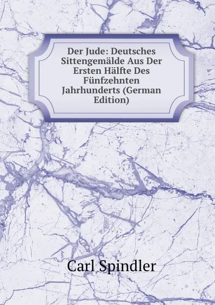 Обложка книги Der Jude: Deutsches Sittengemalde Aus Der Ersten Halfte Des Funfzehnten Jahrhunderts (German Edition), Carl Spindler