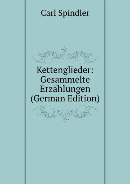 Обложка книги Kettenglieder: Gesammelte Erzahlungen (German Edition), Carl Spindler