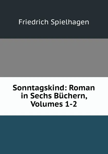 Обложка книги Sonntagskind: Roman in Sechs Buchern, Volumes 1-2, Friedrich Spielhagen