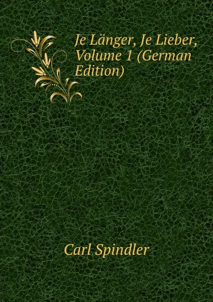 Обложка книги Je Langer, Je Lieber, Volume 1 (German Edition), Carl Spindler