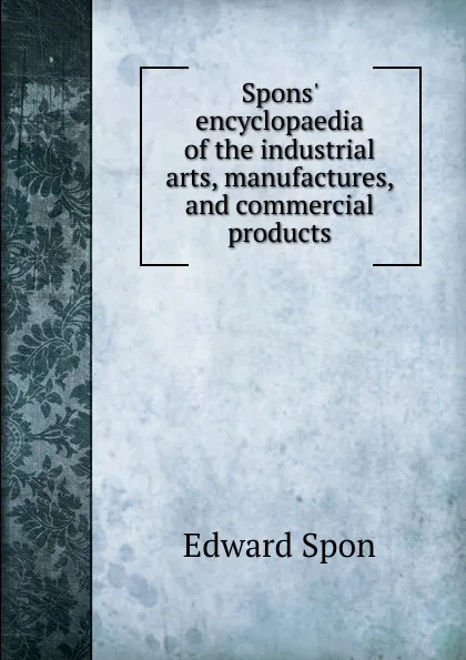 Обложка книги Spons. encyclopaedia of the industrial arts, manufactures, and commercial products, Edward Spon