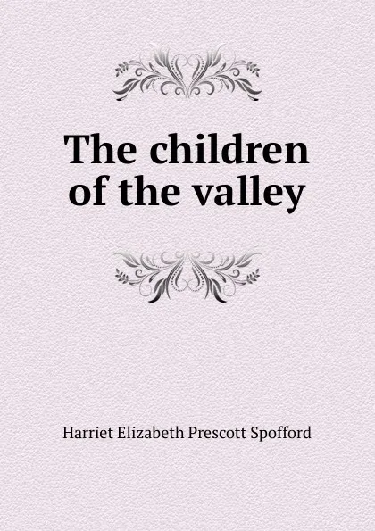 Обложка книги The children of the valley, Harriet Elizabeth Prescott Spofford