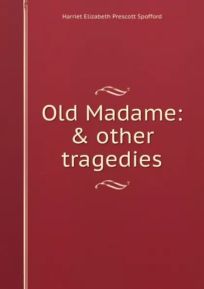 Обложка книги Old Madame: . other tragedies, Harriet Elizabeth Prescott Spofford