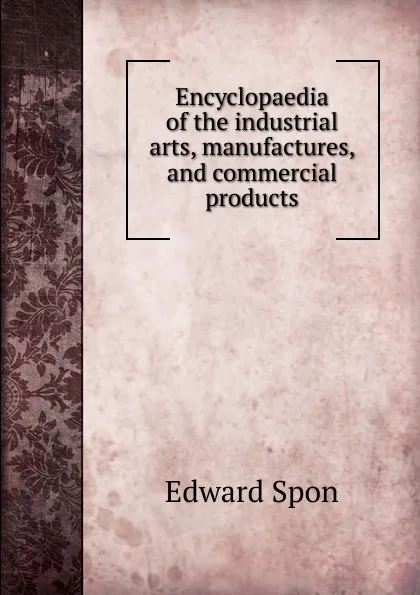 Обложка книги Encyclopaedia of the industrial arts, manufactures, and commercial products, Edward Spon