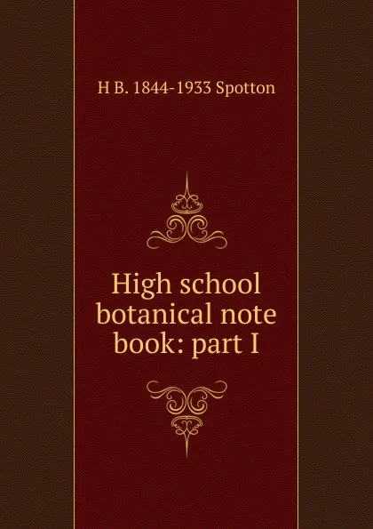 Обложка книги High school botanical note book: part I., H B. 1844-1933 Spotton