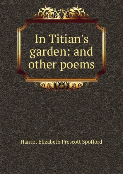 Обложка книги In Titian.s garden: and other poems, Harriet Elizabeth Prescott Spofford