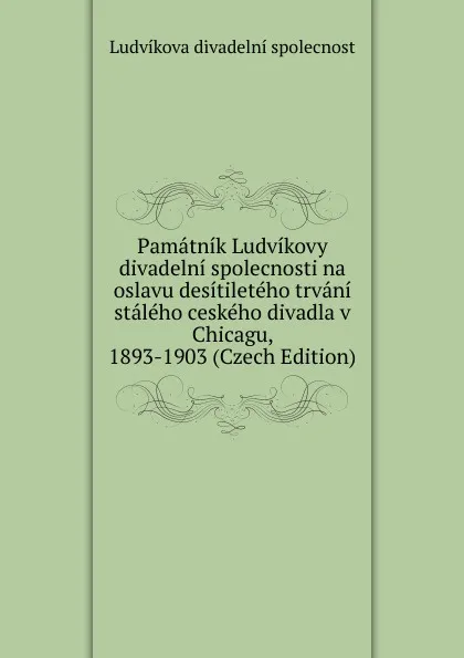 Обложка книги Pamatnik Ludvikovy divadelni spolecnosti na oslavu desitileteho trvani staleho ceskeho divadla v Chicagu, 1893-1903 (Czech Edition), Ludvíkova divadelní spolecnost