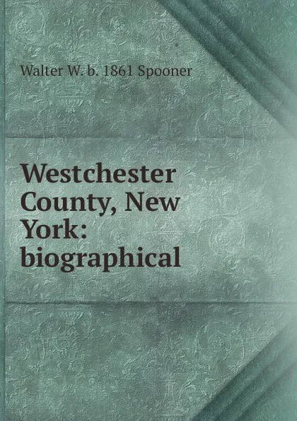 Обложка книги Westchester County, New York: biographical, Walter W. b. 1861 Spooner