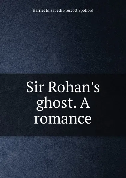 Обложка книги Sir Rohan.s ghost. A romance, Harriet Elizabeth Prescott Spofford