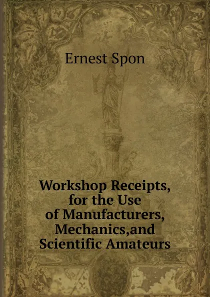 Обложка книги Workshop Receipts,for the Use of Manufacturers, Mechanics,and Scientific Amateurs, Ernest Spon