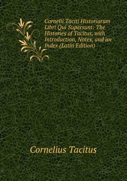 Обложка книги Cornelii Taciti Historiarum Libri Qui Supersunt: The Histories of Tacitus, with Introduction, Notes, and an Index (Latin Edition), Tacitus Cornelius