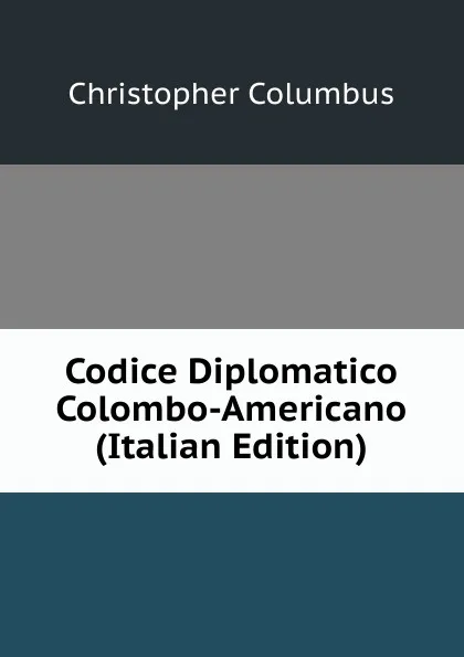 Обложка книги Codice Diplomatico Colombo-Americano (Italian Edition), Christopher Columbus