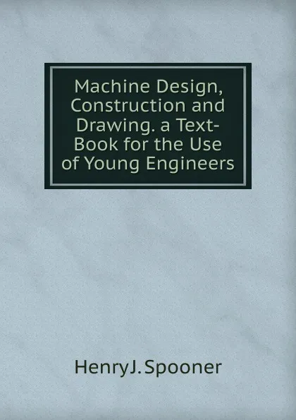 Обложка книги Machine Design, Construction and Drawing. a Text-Book for the Use of Young Engineers, Henry J. Spooner