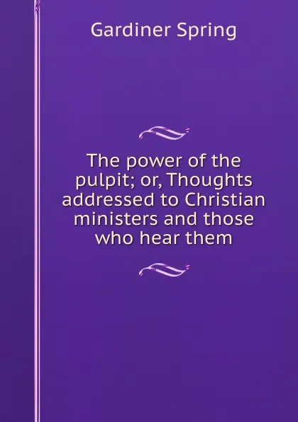 Обложка книги The power of the pulpit; or, Thoughts addressed to Christian ministers and those who hear them, Gardiner Spring