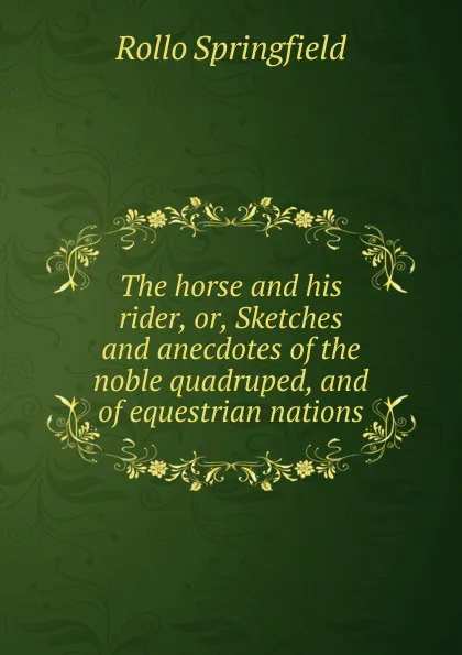 Обложка книги The horse and his rider, or, Sketches and anecdotes of the noble quadruped, and of equestrian nations., Rollo Springfield