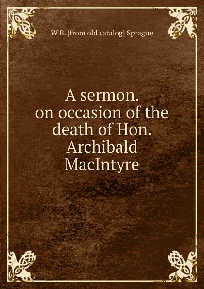 Обложка книги A sermon. on occasion of the death of Hon. Archibald MacIntyre, W B. [from old catalog] Sprague