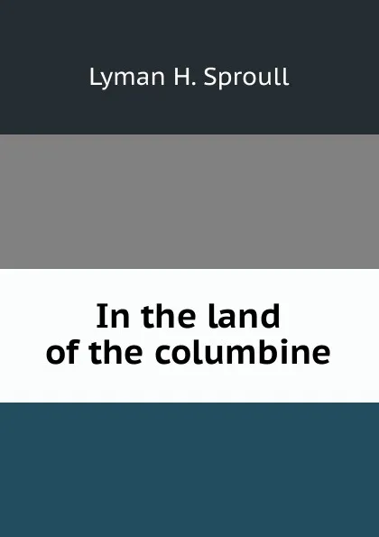 Обложка книги In the land of the columbine, Lyman H. Sproull