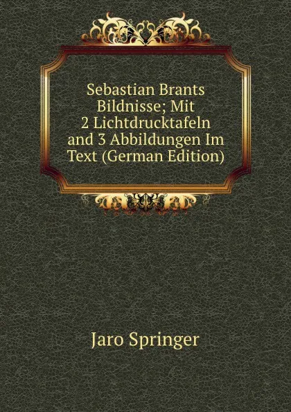 Обложка книги Sebastian Brants Bildnisse; Mit 2 Lichtdrucktafeln and 3 Abbildungen Im Text (German Edition), Jaro Springer