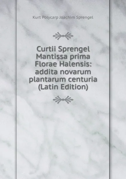 Обложка книги Curtii Sprengel Mantissa prima Florae Halensis: addita novarum plantarum centuria (Latin Edition), Kurt Polycarp Joachim Sprengel