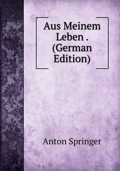 Обложка книги Aus Meinem Leben . (German Edition), Anton Springer