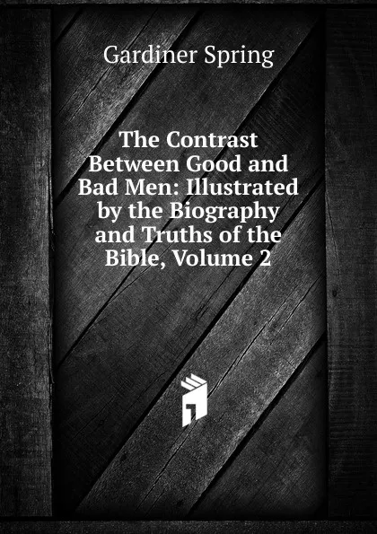 Обложка книги The Contrast Between Good and Bad Men: Illustrated by the Biography and Truths of the Bible, Volume 2, Gardiner Spring