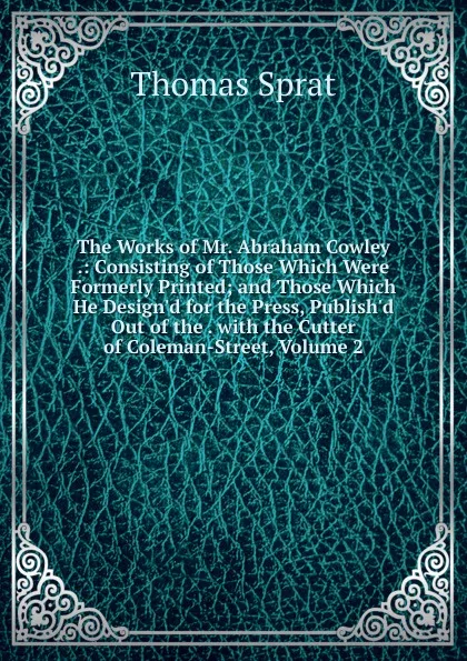 Обложка книги The Works of Mr. Abraham Cowley .: Consisting of Those Which Were Formerly Printed; and Those Which He Design.d for the Press, Publish.d Out of the . with the Cutter of Coleman-Street, Volume 2, Thomas Sprat