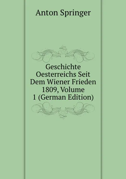 Обложка книги Geschichte Oesterreichs Seit Dem Wiener Frieden 1809, Volume 1 (German Edition), Anton Springer