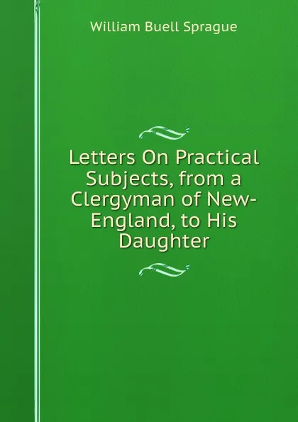 Обложка книги Letters On Practical Subjects, from a Clergyman of New-England, to His Daughter, William Buell Sprague