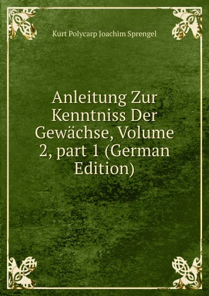 Обложка книги Anleitung Zur Kenntniss Der Gewachse, Volume 2,.part 1 (German Edition), Kurt Polycarp Joachim Sprengel