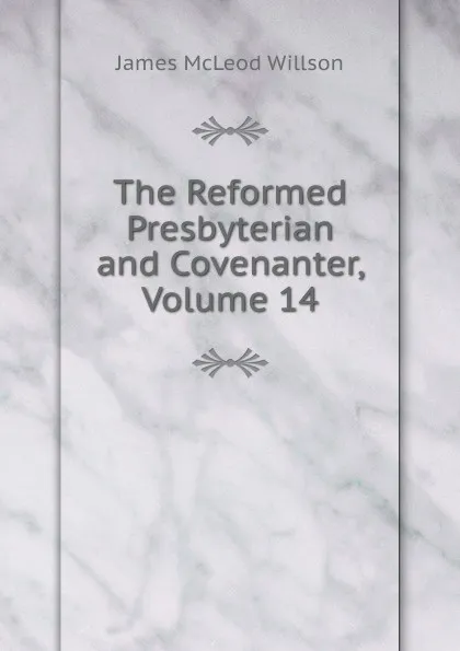 Обложка книги The Reformed Presbyterian and Covenanter, Volume 14, James McLeod Willson