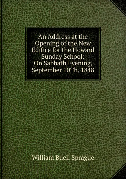 Обложка книги An Address at the Opening of the New Edifice for the Howard Sunday School: On Sabbath Evening, September 10Th, 1848, William Buell Sprague