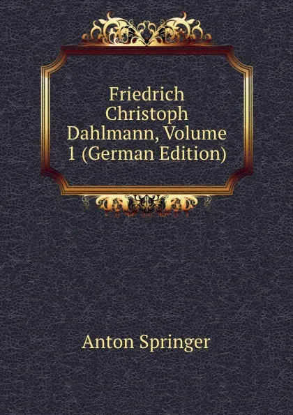 Обложка книги Friedrich Christoph Dahlmann, Volume 1 (German Edition), Anton Springer