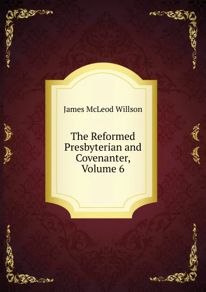 Обложка книги The Reformed Presbyterian and Covenanter, Volume 6, James McLeod Willson