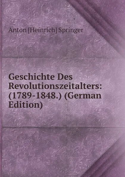 Обложка книги Geschichte Des Revolutionszeitalters: (1789-1848.) (German Edition), Anton [Heinrich] Springer