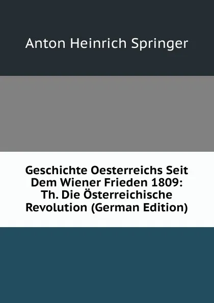 Обложка книги Geschichte Oesterreichs Seit Dem Wiener Frieden 1809: Th. Die Osterreichische Revolution (German Edition), Anton Heinrich Springer