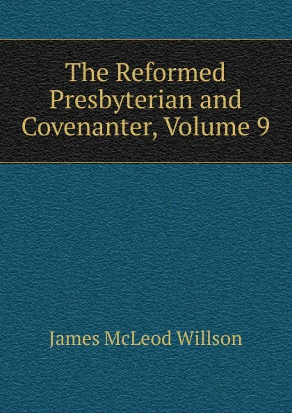 Обложка книги The Reformed Presbyterian and Covenanter, Volume 9, James McLeod Willson